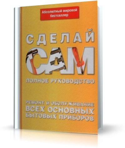 Сделай сам. Ремонт и обслуживание всех основных бытовых приборов | 2007 | RUS | DjVu