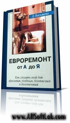 Евроремонт от А до Я. Как сделать свой дом красивым, удобным, безопасным и долговечным | Е.Васильева