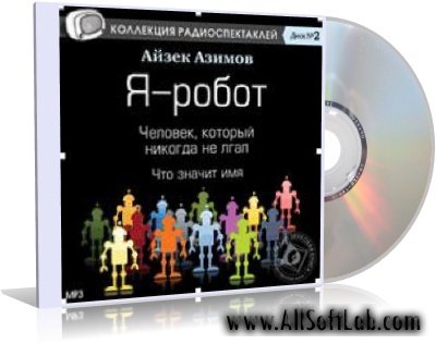 Айзек Азимов Коллекция радиоспектаклей - Я - робот. Человек, который никогда не лгал. Что значит имя (2009) MP3