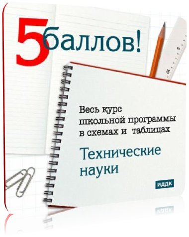 5 Баллов: Технические науки (Весь курс школьной программы в схемах и таблицах)